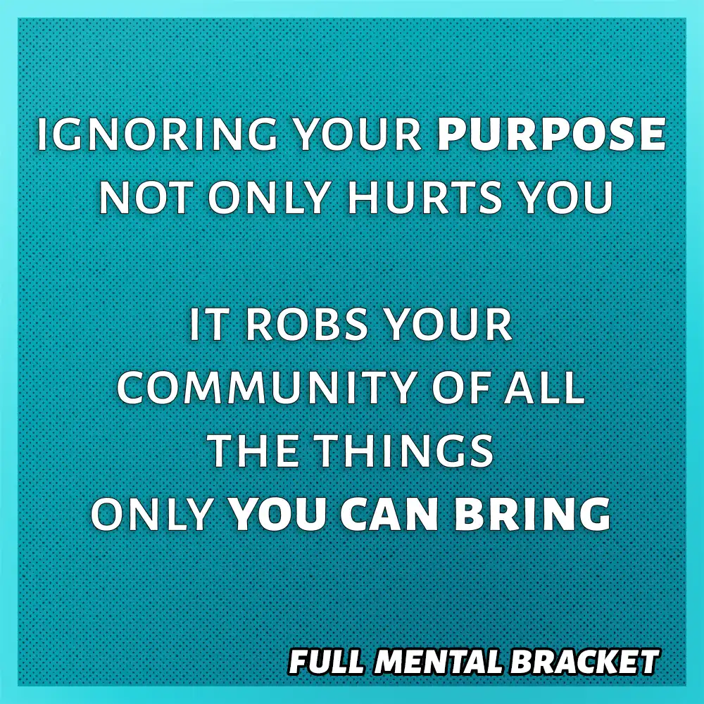 A quote: Ignoring your purpose not only hurts you, it robs your community of of all things only you can bring - Full Mental Bracket