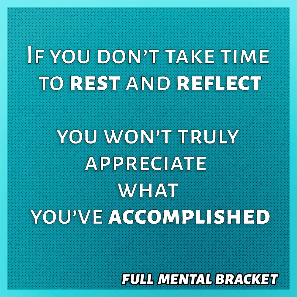 Quote - If you don't take time to rest and reflect you wont truly appreciate what you've accomplished - Full Mental Bracket