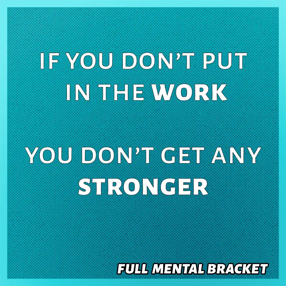 quote - if you don;t put in the work, you don't get any stronger - Full Mental Bracket