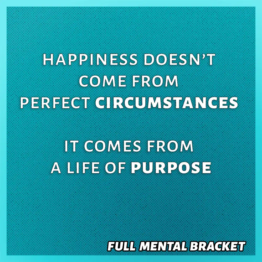 A quote: Happiness doesn't come from perfect circumstances, it comes from a life of purpose - Full Mental Bracket