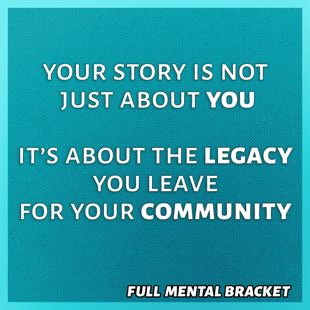quote: your story is not just about you - it's about the legacy you leave for your community - Full Mental Bracket